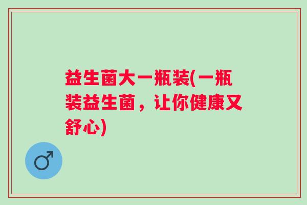 益生菌大一瓶装(一瓶装益生菌,让你健康又舒心) 益生菌大一瓶装(一瓶装益生菌,让你健康又舒心)
