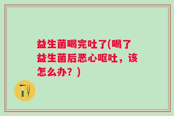 益生菌喝完吐了(喝了益生菌后恶心,该怎么办?) 益生菌喝完吐了(喝了益生菌后恶心,该怎么办?)