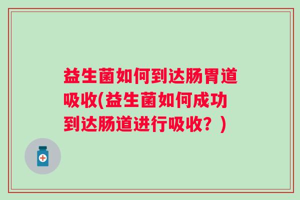益生菌如何到达肠胃道吸收(益生菌如何成功到达肠道进行吸收？)