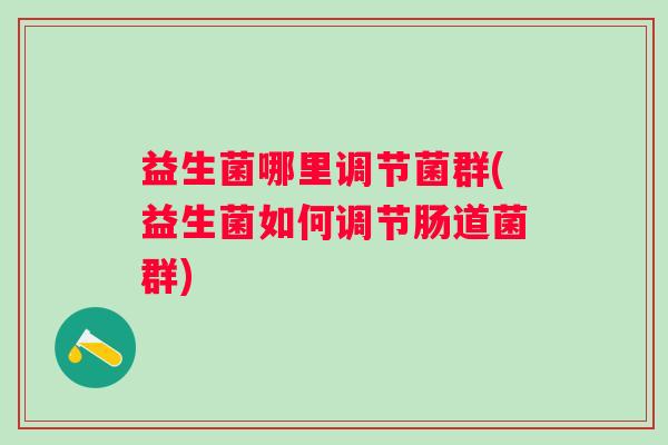 益生菌哪里调节菌群(益生菌如何调节肠道菌群) 益生菌哪里调节菌群(益生菌如何调节肠道菌群)
