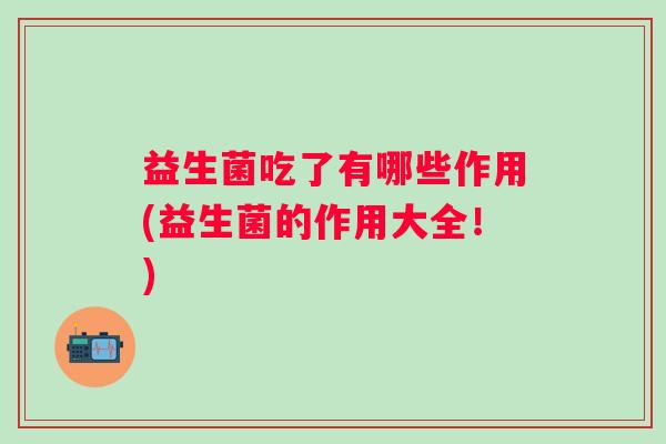 益生菌吃了有哪些作用(益生菌的作用大全!) 益生菌吃了有哪些作用(益生菌的作用大全!)