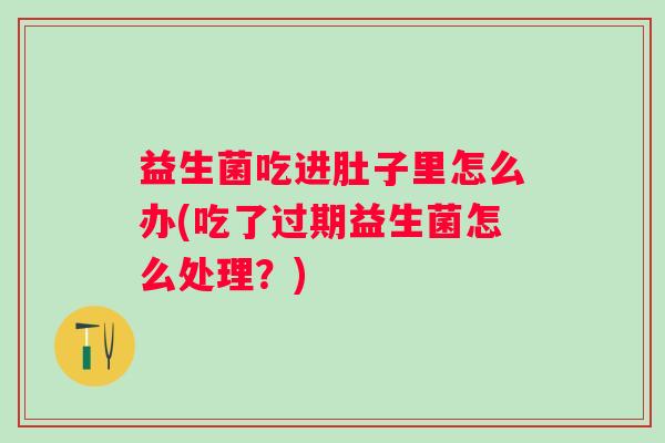 益生菌吃进肚子里怎么办(吃了过期益生菌怎么处理？)