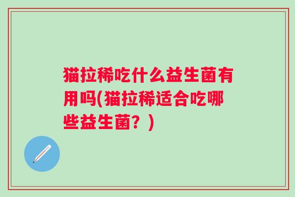 猫拉稀吃什么益生菌有用吗(猫拉稀适合吃哪些益生菌？)