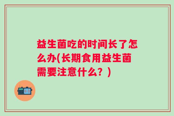 益生菌吃的时间长了怎么办(长期食用益生菌需要注意什么？)