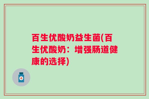 百生优酸奶益生菌(百生优酸奶:增强肠道健康的选择) 百生优酸奶益生菌(百生优酸奶:增强肠道健康的选择)