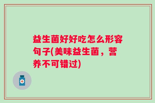 益生菌好好吃怎么形容句子(美味益生菌,营养不可错过) 益生菌好好吃怎么形容句子(美味益生菌,营养不可错过)