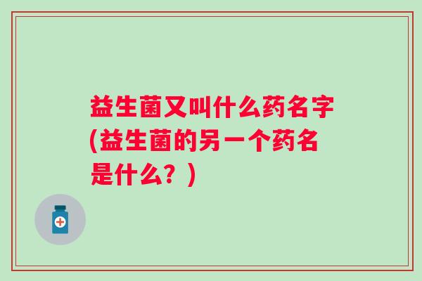 益生菌又叫什么药名字(益生菌的另一个药名是什么?) 益生菌又叫什么药名字(益生菌的另一个药名是什么?)