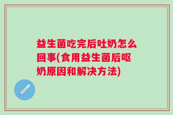 益生菌吃完后吐奶怎么回事(食用益生菌后呕奶原因和解决方法) 益生菌吃完后吐奶怎么回事(食用益生菌后呕奶原因和解决方法)