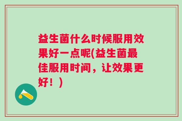 益生菌什么时候服用效果好一点呢(益生菌佳服用时间，让效果更好！)