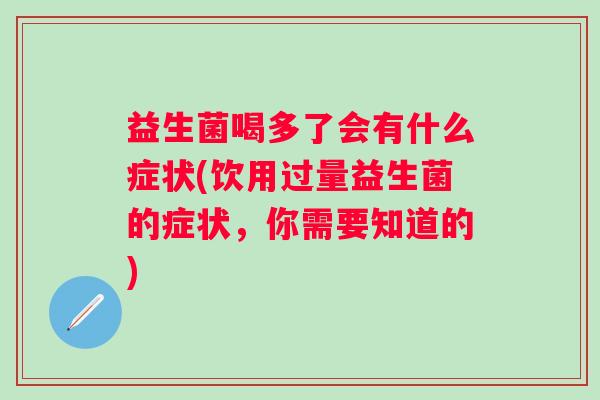 益生菌喝多了会有什么症状(饮用过量益生菌的症状,你需要知道的) 益生菌喝多了会有什么症状(饮用过量益生菌的症状,你需要知道的)