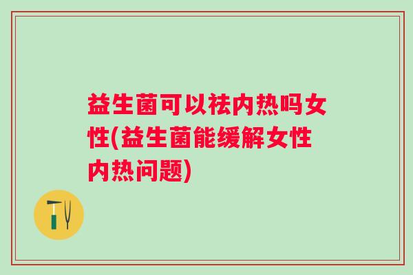 益生菌可以祛内热吗女性(益生菌能缓解女性内热问题)