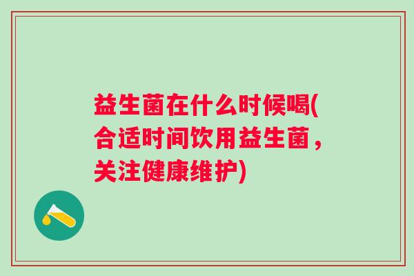 益生菌在什么时候喝(合适时间饮用益生菌，关注健康维护)