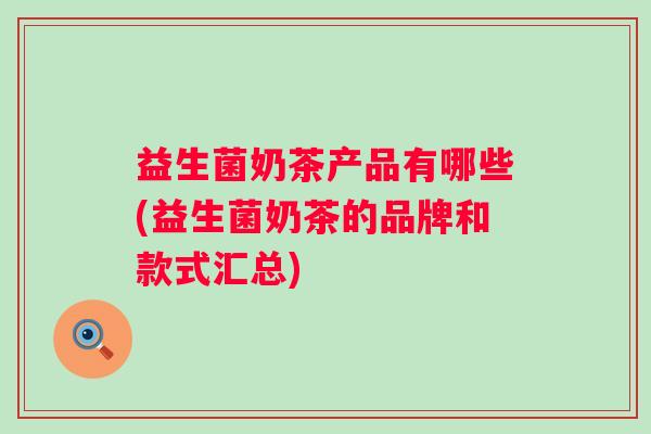 益生菌奶茶产品有哪些(益生菌奶茶的品牌和款式汇总)