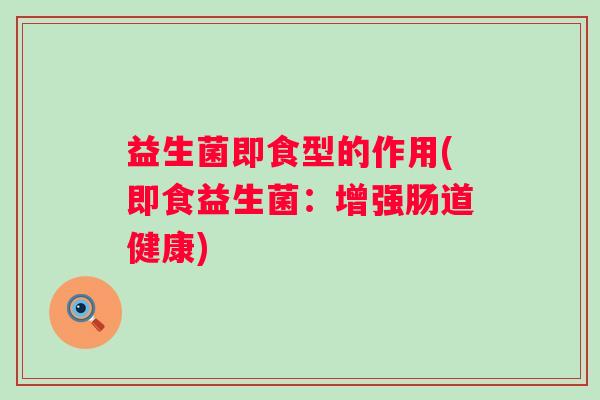 益生菌即食型的作用(即食益生菌：增强肠道健康)