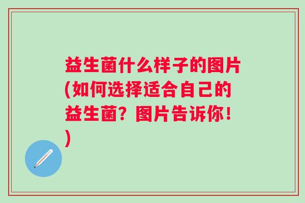 益生菌什么样子的图片(如何选择适合自己的益生菌？图片告诉你！)