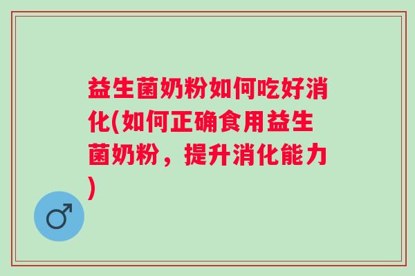 益生菌奶粉如何吃好消化(如何正确食用益生菌奶粉，提升消化能力)