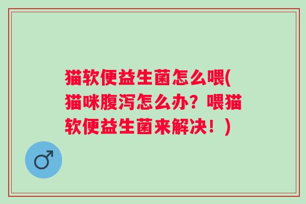 猫软便益生菌怎么喂(猫咪怎么办?喂猫软便益生菌来解决!) 猫软便益生菌怎么喂(猫咪怎么办?喂猫软便益生菌来解决!)