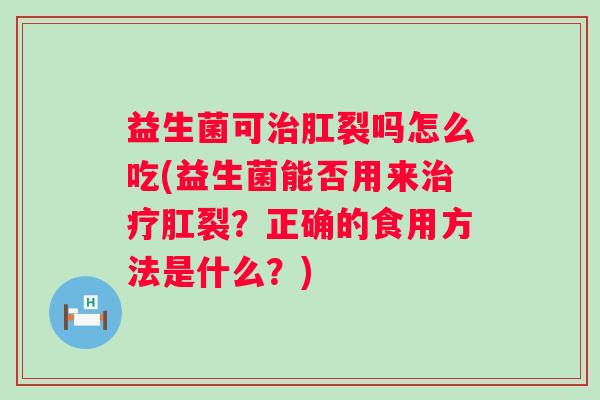 益生菌可肛裂吗怎么吃(益生菌能否用来肛裂？正确的食用方法是什么？)