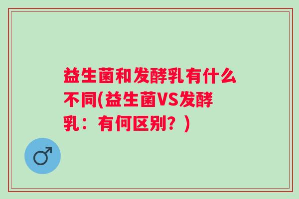 益生菌和发酵乳有什么不同(益生菌VS发酵乳：有何区别？)