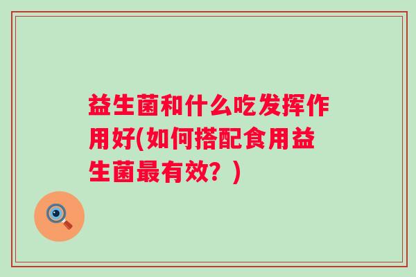 益生菌和什么吃发挥作用好(如何搭配食用益生菌有效？)