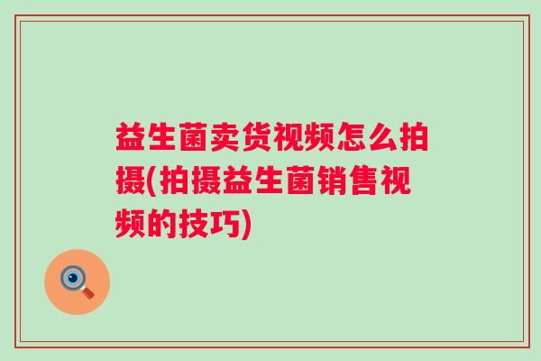 益生菌卖货视频怎么拍摄(拍摄益生菌销售视频的技巧) 益生菌卖货视频怎么拍摄(拍摄益生菌销售视频的技巧)