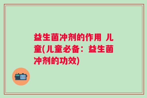 益生菌冲剂的作用 儿童(儿童必备:益生菌冲剂的功效) 益生菌冲剂的作用 儿童(儿童必备:益生菌冲剂的功效)