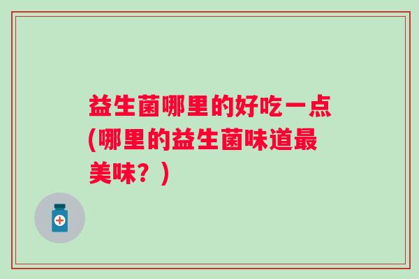 益生菌哪里的好吃一点(哪里的益生菌味道美味？)