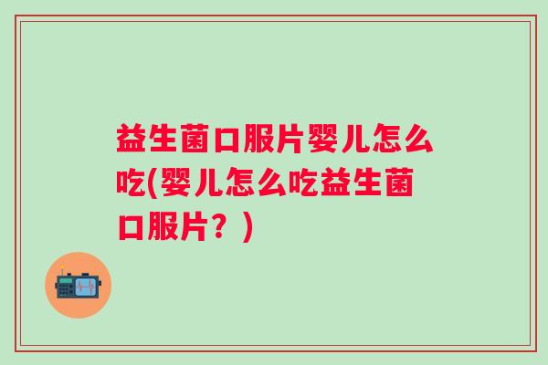 益生菌口服片婴儿怎么吃(婴儿怎么吃益生菌口服片？)