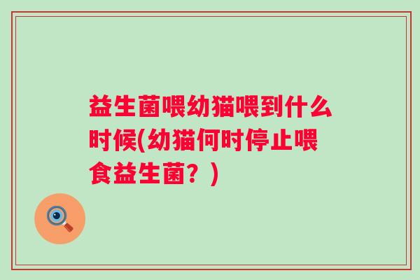 益生菌喂幼猫喂到什么时候(幼猫何时停止喂食益生菌?) 益生菌喂幼猫喂到什么时候(幼猫何时停止喂食益生菌?)