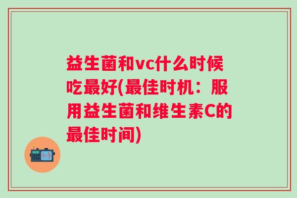 益生菌和vc什么时候吃好(佳时机:服用益生菌和维生素C的佳时间) 益生菌和vc什么时候吃好(佳时机:服用益生菌和维生素C的佳时间)