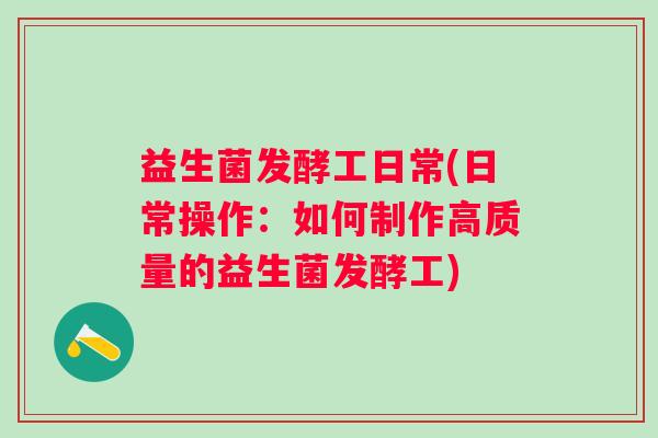 益生菌发酵工日常(日常操作:如何制作高质量的益生菌发酵工) 益生菌发酵工日常(日常操作:如何制作高质量的益生菌发酵工)