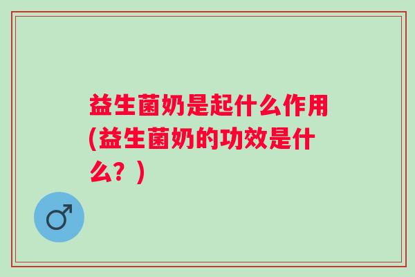 益生菌奶是起什么作用(益生菌奶的功效是什么？)