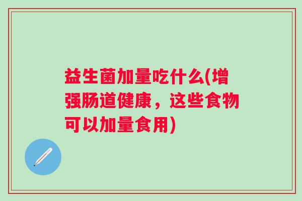 益生菌加量吃什么(增强肠道健康,这些食物可以加量食用) 益生菌加量吃什么(增强肠道健康,这些食物可以加量食用)