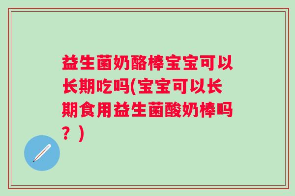 益生菌奶酪棒宝宝可以长期吃吗(宝宝可以长期食用益生菌酸奶棒吗?) 益生菌奶酪棒宝宝可以长期吃吗(宝宝可以长期食用益生菌酸奶棒吗?)