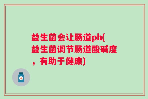益生菌会让肠道ph(益生菌调节肠道酸碱度，有助于健康)