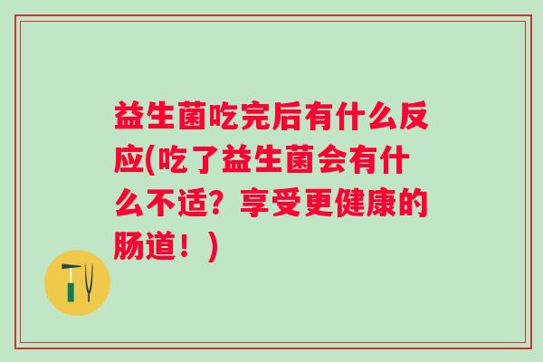 益生菌吃完后有什么反应(吃了益生菌会有什么不适？享受更健康的肠道！)