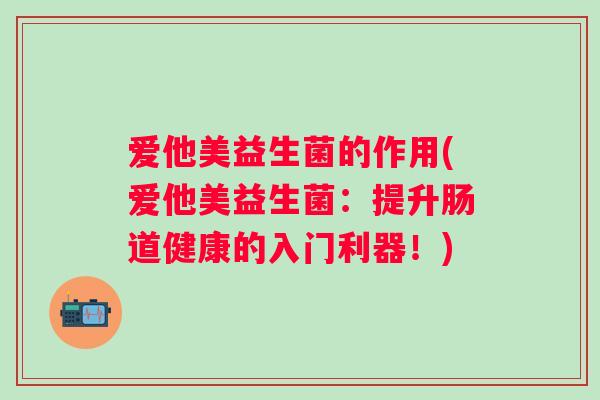 爱他美益生菌的作用(爱他美益生菌:提升肠道健康的入门利器!) 爱他美益生菌的作用(爱他美益生菌:提升肠道健康的入门利器!)