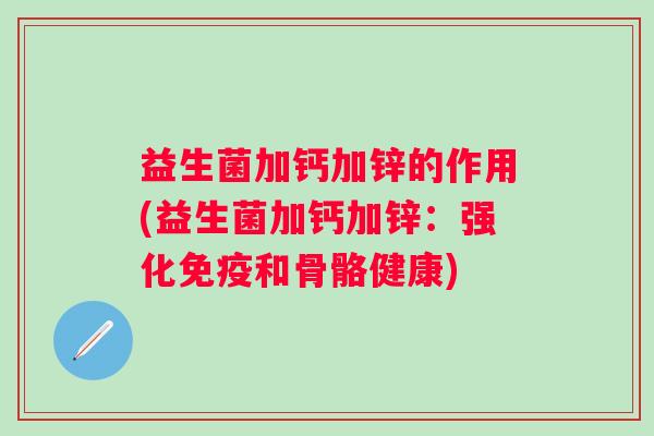 益生菌加钙加锌的作用(益生菌加钙加锌:强化和骨骼健康) 益生菌加钙加锌的作用(益生菌加钙加锌:强化和骨骼健康)