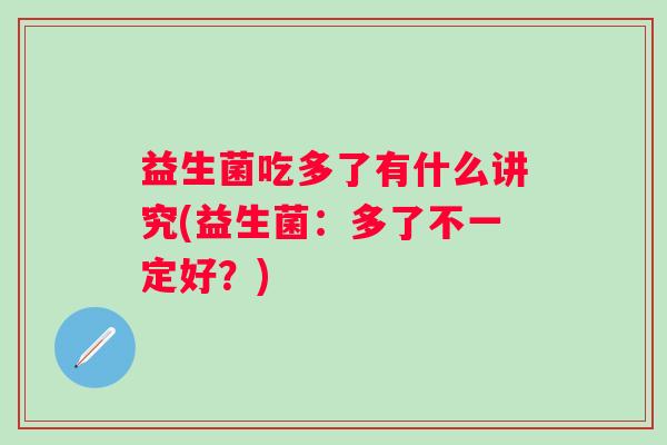 益生菌吃多了有什么讲究(益生菌:多了不一定好?) 益生菌吃多了有什么讲究(益生菌:多了不一定好?)