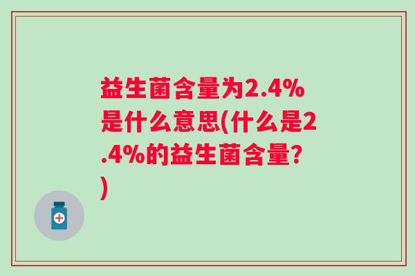益生菌含量为2.4%是什么意思(什么是2.4%的益生菌含量?) 益生菌含量为2.4%是什么意思(什么是2.4%的益生菌含量?)