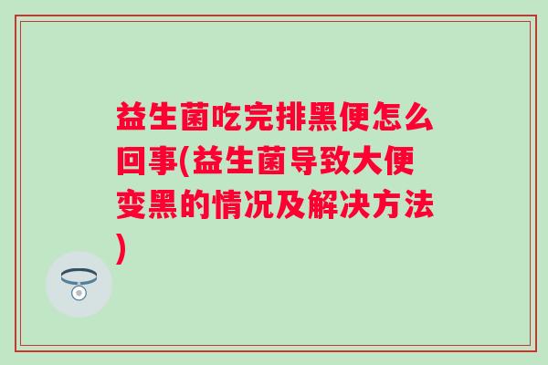 益生菌吃完排黑便怎么回事(益生菌导致大便变黑的情况及解决方法)
