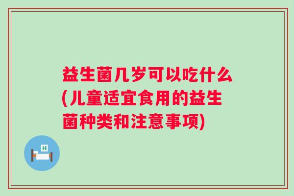 益生菌几岁可以吃什么(儿童适宜食用的益生菌种类和注意事项)