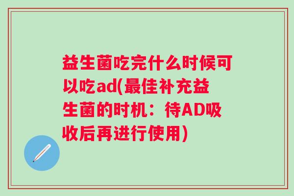 益生菌吃完什么时候可以吃ad(佳补充益生菌的时机：待AD吸收后再进行使用)