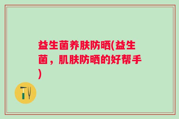 益生菌养肤防晒(益生菌，防晒的好帮手)