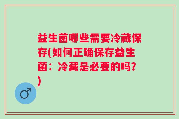 益生菌哪些需要冷藏保存(如何正确保存益生菌：冷藏是必要的吗？)