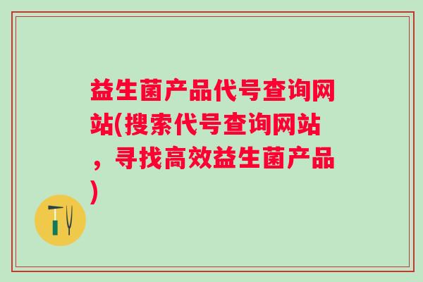 益生菌产品代号查询网站(搜索代号查询网站,寻找高效益生菌产品) 益生菌产品代号查询网站(搜索代号查询网站,寻找高效益生菌产品)