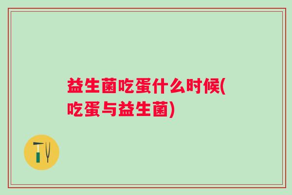 益生菌吃蛋什么时候(吃蛋与益生菌) 益生菌吃蛋什么时候(吃蛋与益生菌)