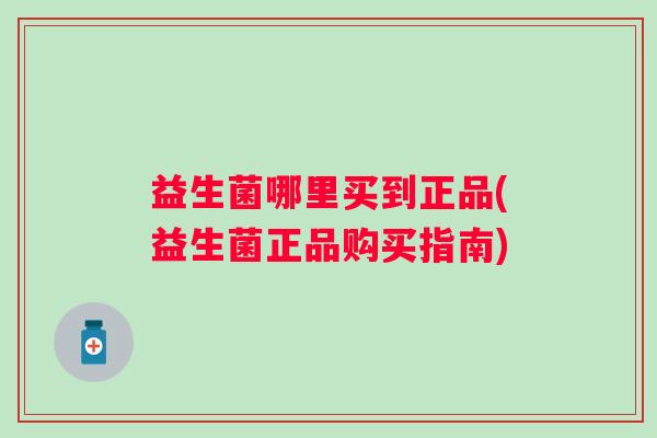 益生菌哪里买到正品(益生菌正品购买指南)