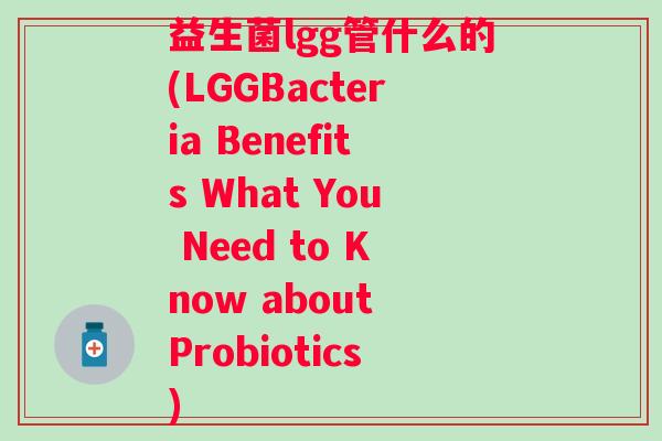益生菌lgg管什么的(LGGBacteria Benefits What You Need to Know about Probiotics)