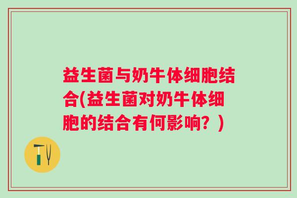 益生菌与奶牛体细胞结合(益生菌对奶牛体细胞的结合有何影响?) 益生菌与奶牛体细胞结合(益生菌对奶牛体细胞的结合有何影响?)